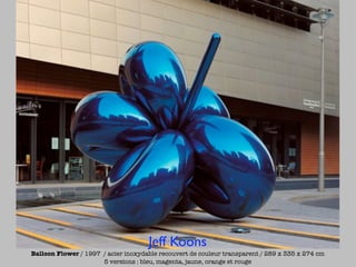 Jeff Koons
Balloon Flower / 1997 / acier inoxydable recouvert de couleur transparent / 289 x 335 x 274 cm
                      5 versions : bleu, magenta, jaune, orange et rouge
 