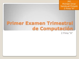 JMJ
                    Michael Omar
                   Sandoval Pintado
                      2 Fima “A”




Primer Examen Trimestral
         de Computación
                   2 Fima “A”
 