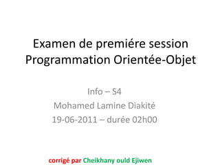 Examen de premiére session
Programmation Orientée-Objet

            Info – S4
    Mohamed Lamine Diakité
    19-06-2011 – durée 02h00



   corrigé par Cheikhany ould Ejiwen
 