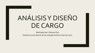 ANÁLISISY DISEÑO
DE CARGO
Realizado por: Génesis Esis
Instituto universitario de tecnología Antonio José de sucre
 