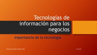 Tecnologías de
información para los
negocios
Importancia de la tecnologia
5/22/2018CHIGUANO ALVARADO RICARDO XAVIER
 
