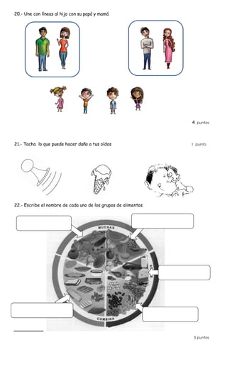 20.- Une con líneas al hijo con su papá y mamá
4 puntos
21.- Tacha lo que puede hacer daño a tus oídos 1 punto
22.- Escribe el nombre de cada uno de los grupos de alimentos
5 puntos
 