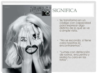 SIGNIFICA
 • Se transforma en un
   código con capacidad
   para expresar algo
   distinto de lo que se ve
   a simple vista.


 • “No se esconda, si tiene
   cara nosotros la
   encontraremos”.

 • “Lumex con detección
   de rostros, encuentra y
   realza tu cara en las
   fotos”.
 