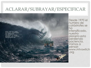 ACLARAR/SUBRAYAR/ESPECIFICAR

                     • Desde 1970 el
                       numero de
                       catástrofes se
                       ha
                       intensificado,
                       nuestro
                       planeta esta
                       perdiendo
                       paciencia.
                       Vamos a
                       pensar:
                       www.mtvswitch
                       .org
 