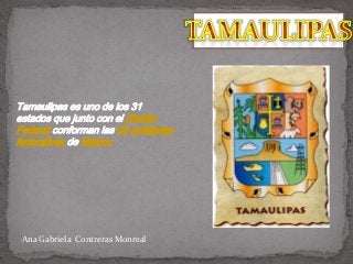 Tamaulipas es uno de los 31
estados que junto con el Distrito
Federal conforman las 32 entidades
federativas de México
Ana Gabriela Contreras Monreal
 