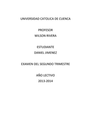 UNIVERSIDAD CATOLICA DE CUENCA
PROFESOR
WILSON RIVERA
ESTUDIANTE
DANIEL JIMENEZ
EXAMEN DEL SEGUNDO TRIMESTRE
AÑO LECTIVO
2013-2014
 