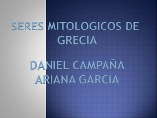 SERES MITOLOGICOS DE
       GRECIA

  DANIEL CAMPAÑA
   ARIANA GARCIA
 