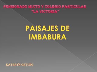 PENSIONADO MIXTO Y COLEGIO PARTICULAR  “LA VICTORIA” PAISAJES DE IMBABURA Kateryn Ortuño  