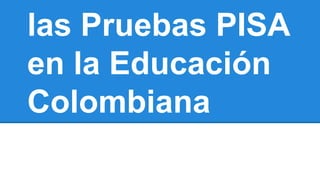 Resultados de 
las Pruebas PISA 
en la Educación 
Colombiana 
 