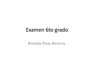 Examen 6to grado

Briseida Rivas Becerra.
 