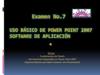Examen No.7 Uso Básico de Power Point 2007 Software de Aplicación  Temas: -  Fundamentos de Diseño  ,[object Object]