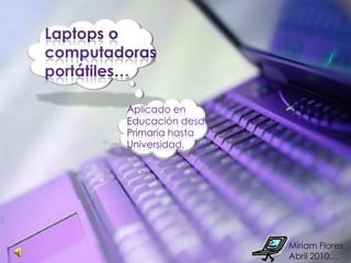Laptops o computadoras portátiles… Aplicado en Educación desde Primaria hasta Universidad. Miriam Flores Abril 2010… 