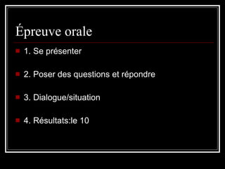 Épreuve orale 1. Se présenter 2. Poser des questions et répondre 3. Dialogue/situation 4. Résultats:le 10 