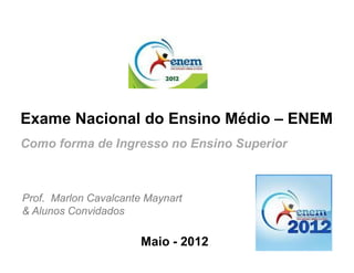 Exame Nacional do Ensino Médio – ENEM
Como forma de Ingresso no Ensino Superior



Prof. Marlon Cavalcante Maynart
& Alunos Convidados

                       Maio - 2012          1
 