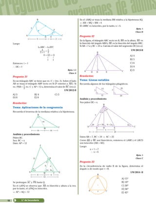 10
Preguntas de
exámenes de admis
2.° de Secundaria
A
D
B
C
E
3
3
2´
´
F
Luego:
ABC a EFC
5
3
2,
,
+
=
6 = ,(5 + ,)
				 . .
				 1 1
Entonces: , = 1
` DE = 1
Rpta. 6,0
Clave A
Pregunta 31
En un triángulo ABC se tiene que m+C = 2m+A. Sobre el lado
AB se traza el triángulo ABP recto en B (P exterior a AB). Si
m+PAB =
2
1 m+C y AP = 12 u, determina el valor de BC (en u).
UNI 2012-Il
A) 3	 B) 4	 C) 5
D) 6	 E) 8
Resolución:
Tema: Aplicaciones de la congruencia
Recuerda el teorema de la mediana relativa a la hipotenusa.
A
B
C
M
m
mm
Análisis y procedimiento
Piden BC.
Sea: BC = x
Dato: AP = 12
A
6
12
6 6
2α 2α
B
C
Q
P
M
x
α
α
α
12
Se prolongan AC y PB hasta Q.
En el TAPQ se observa que AB es bisectriz y altura a la vez;
por lo tanto, el TPAQ es isósceles.
& AP = AQ = 12
En el TABQ se traza la mediana BM relativa a la hipotenusa AQ.
& AM = MQ = BM = 6
El TMBC es isósceles, por lo tanto, x = 6.
Rpta. 6
Clave D
Pregunta 32
En la figura, el triángulo ABC recto en B, BH es la altura, BD es
la bisectriz del ángulo ABH y BE es la bisectriz del ángulo HBC.
Si AB = 7 u y BC = 24 u. Calcula el valor del segmento DE (en u).
UNI 2013-II
A D
B
CEH
	 A) 4
			 B) 5
			 C) 6
			 D) 8
			 E) 9
Resolución:
Tema: Líneas notables
Recuerda algunos de los triángulos pitagóricos.
5
12
13
24
25
7
Análisis y procedimiento
Nos piden DE = x.
θ
θ
A
D
7
θ + 2αα + 2θ2θ 2α
B
C
241
E
x
H
α α
Datos AB = 7, BC = 24 & AC = 25
Como BD y BE son bisectrices, entonces el TABE y el TBCD
son isósceles (AB = AE).
Luego:
		 x + 1 = 7
		 `  x = 6
Rpta. 6
Clave C
Pregunta 33
En la circunferencia de radio R de la figura, determina el
ángulo a de modo que , = R.
UNI 2014 - II
A
B
C
α
,
	 A) 15º
		 B) 18º
		 C) 30º
		 D) 36º
		 E) 45º
 