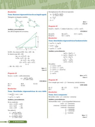 14
Preguntas de
exámenes de admis
2.° de Secundaria
Resolución:
Tema: Razones trigonométricas de un ángulo agudo
Triángulos rectángulos notables
45°
45°
k
k
k 2
3k
4k
5k
53°
37°
Análisis y procedimiento
Sea AB la longitud de la escalera.
A
3k
A'
B'
B M
4k - 8 + 5 28 - 5 2
4k
Si A'M = 3k, entonces B'M = 4k y A'B' = 5k.
Se observa que AB = A'B'.
		 k4 8 5 2 2- +_ i = 5k
		 k4 2 8 2 10- + = 5k
			 810 2- = k k5 4 2-
			 2 5 4 2-_ i = k 5 4 2-_ i
k = 2
` AB = 5k = 5(2) = 10
Rpta. 10
Clave B
Pregunta 44
Si secx = csc2q - cot2q, determina:
E =
2 cot cos
sec tan
x
x2 2
θ
θ
- +
-
UNI 2013-I
A) -1	 B) 0	 C) 1/2	
D) 1	 E) 3/2
Resolución:
Tema: Identidades trigonométricas de arco doble
•	 tan
2
x
b l = cscx - cotx
•	 sec2
x = 1 + tan2
x
Análisis y procedimiento
De la condición:
	secx = csc2q - cot2q
	secx = tanq	 … (I)
	cosx = cotq	 … (II)
Nos piden E:
	E =
2 cot cos
sec tan
x
x2 2
θ
θ
- +
-
	E =
cot cos
tan tan
x
x
2
1 2 2
θ
θ
- +
+ -
Reemplazamos (I) y (II) en la expresión:
	E =
cos cos
sec tan
x x
x x
2
1 2 2
- +
+ -
	E =
2
1 1+
`	E = 1
Rpta. 1
Clave D
Pregunta 45
Si tan2
a = 2tan2
x + 1, halla el valor de y = cos2
a + sen2
x.
UNI 2014-I
A) sen2
a	 B) cos2
a	 C) 1 + sen2
a
D) tan2
a	 E) 1 + cos2
a
Resolución:
Tema: Identidades trigonométricas fundamentales
•	 sec2
q = 1 + tan2
q
•	 secq =
cos
1
θ
•	 sen2
q = 1 - cos2
q
Análisis y procedimiento
tan2
a = 2tan2
x + 1
1 + tan2
a = 2(tan2
x + 1)
sec2
a = 2sec2
x
cos
1
2
α
=
cos x
2
2
cos2
x = 2cos2
a
Nos piden:
	y = cos2
a + sen2
x
	y = cos2
a + 1 - cos2
x
	y = cos2
a + 1 - (2cos2
a)
	y = 1 - cos2
a
	y = sen2
a
Rpta. sen2
a
Clave A
Pregunta 46
Si se cumple que cos(x - y) = 3senxseny, calcula tanxtany.
	 UNFV 2010
A) -2	B) -1/2	 C) 1/2
D) 1	 E) 2
Resolución:
Tema: Arco compuesto
Recuerda: cos(x - y) = cosxcosy + senxseny
Análisis y procedimiento
Al desarrollar cos(x - y) en la igualdad obtenemos:
			 cos(x - y) = 3senxseny
	  cosxcosy + senxseny = 3senxseny
     cosxcosy = 2senxseny
		
2
1 =
cos cosx y
senxseny
			 `
2
1 = tanxtany
Rpta. 1/2
Clave C
 