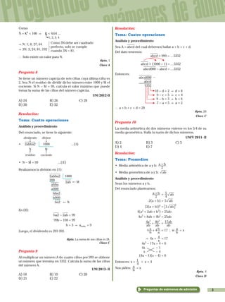 3
Preguntas de
exámenes de admi
Preguntas de exámenes de admisión
Como
N = K3
< 100 & 	 K < 4,64 …
			 1; 2; 3; 4
&	N: 1; 8; 27; 64
&	3N: 3; 24; 81; 192
Como 3N debe ser cuadrado
perfecto, solo se cumple
cuando 3N = 81.
` Solo existe un valor para N.
Rpta. 1
Clave A
Pregunta 8
Se tiene un número capicúa de seis cifras cuya última cifra es
2. Sea N el residuo de dividir dicho número entre 1000 y M el
cociente. Si N - M = 99, calcula el valor máximo que puede
tomar la suma de las cifras del número capicúa.
UNI 2012-II
A) 24	 B) 26	 C) 28	
D) 30	 E) 32
Resolución:
Tema: Cuatro operaciones
Análisis y procedimiento
Del enunciado, se tiene lo siguiente:
•
dividendo
.
divisor
.
2abba2 1000
N
-
residuo
M
-
cociente
		 ...( I )
• N - M = 99		 ...( II )
Realizamos la división en ( I ):
2abba2 1000
200
abba
a000
bba2
b000
ba2
2ab
! N
! M
En (II):
ba2 - 2ab = 99
99b - 198 = 99
b = 3 & amáx. = 9
Luego, el dividendo es 293 392.
Rpta. La suma de sus cifras es 28.
Clave C
Pregunta 9
Al multiplicar un número A de cuatro cifras por 999 se obtiene
un número que termina en 5352. Calcula la suma de las cifras
del número A.
UNI 2013 - II
A) 18	 B) 19	 C) 20	
D) 21	 E) 22
Resolución:
Tema: Cuatro operaciones
Análisis y procedimiento
Sea A = abcd del cual debemos hallar a + b + c + d.
Del dato tenemos:
abcd # 999 = …5352
			
abcd # (1000 - 1) = …5352
abcd000 - abcd = …5352
Entonces:
abcd000
abcd
5352
10 - d = 2 & d = 8
9 - c = 5 & c = 4
9 - b = 3 & b = 6
7 - a = 5 & a = 2
-
` a + b + c + d = 20
Rpta. 20
Clave C
Pregunta 10
La media aritmética de dos números enteros es los 5/4 de su
media geométrica. Halla la razón de dichos números.
UNFV 2011 - II
A) 2	 B) 3	 C) 5	
D) 4	 E) 7
Resolución:
Tema: Promedios
• Media aritmética de a y b: a b
2
+
• Media geométrica de a y b: ab
Análisis y procedimiento
Sean los números a y b.
Del enunciado planteamos:
a b
2
+ = ab
4
5
2(a + b) = ab5
[2(a + b)]2
= ab5
2
7 A
		 4(a2
+ 2ab + b2
) = 25ab
		 4a2
+ 8ab + 4b2
= 25ab
		
ab
a
ab
b4 42 2
+ =
ab
ab17
b
a
a
b4 4+ = 17 ; si
b
a = x
			 & 4x +
x
4 = 17
			 4x2
- 17x + 4 = 0
			
4x - 1
x - 4
		 (4x - 1)(x - 4) = 0
Entonces: x =
4
1 0 x = 4
Nos piden:
b
a = x
Rpta. 4
Clave D
 