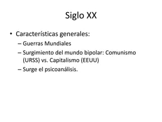 Siglo XXCaracterísticas generales: Guerras MundialesSurgimiento del mundo bipolar: Comunismo (URSS) vs. Capitalismo (EEUU)Surge el psicoanálisis. 