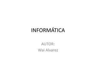 INFORMÁTICA
AUTOR:
Wai Alvarez
 