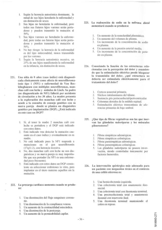 l.   Según la herencia autosómica dominante, la
            mitad de sus hijos heredarán la enfermedad y
            sin distinción de sexos.
                                                                     223. La reabsorción de sodio en la nefrona distal
       2.   Sus hijas no heredarán la enfermedad, pero
                                                                          aumentará cuando se produzca:
            todos sus futuros hijos varones serán porta-
            dores y pueden transmitir la mutación al
            50%.
       3.   Sus hijos varones no heredarán la enferme-                      l. Un aumento de la osmolaridad plasmática.
                                                                            2. Un aumento del volumen de plasma.
            dad, pero todas sus futuras hijas serán porta-
            doras y pueden transmitir la mutación al                        3. Un incremento de la concentración de sodio
                                                                               en plasma.
            50%.
       4.   No hay riesgo: la herencia de la enfermedad                     4. Un aumento de la presión arterial media.
            es del tipo mitocondrial, nunca transmitida                     5. Un incremento de la concentración de pota-
                                                                               sio en plasma.
            por los varones.
       5.   Según la herencia autosómica recesiva, un
            25% de sus hijos manifestarán la enfermedad
            en la infancia, sin distinción de sexos.                 224.   Conociendo la función de las estructuras rela-
                                                                            cionadas con la percepción del dolor y asumien-
                                                                            do que la estimulación eléctrica puede bloquear
221. Una niña de 8 años (caso índice) está diagnosti-                       la transmisión del dolor, ¿qué estructura no
                                                                            debería ser estimulada eléctricamente para el
     cada clínicamente como afecta de neurofibroma-
                                                                            tratamiento del dolor?
     tosis tipo 1 (NFl) o enfermedad de Von Rec-
     klinghausen con múltiples neurofibromas, man-
     chas café con leche y nódulos de Lisch. Su padre
     (no diagnosticado de NFl) falleció por accidente                       1.    Corteza sensorial primaria.
                                                                            2.    Núcleos intralaminares del tálamo.
     de circulación a los 38 años. La madre presenta
                                                                            3.    Sustancia gris periacueductal/periventricular.
     a la exploración dos manchas café con leche y
                                                                            4.    Columnas dorsales de la médula espinal.
     acude a la consulta de consejo genético con su
                                                                            5.    Estimulación eléctrica transcutánea de afe-
     nueva pareja donde se plantea un diagnóstico
                                                                                  rencias primarias de bajo umbral.
     genético pre implantación (DGP). ¿Está indicado
     en este caso un DGP?

                                                                     225. ¿ Que tipo de fibras vegetativas son las que iner-
       l. Sí, al tener la madre 2 manchas café con                        van las glándulas sudoríparas y los músculos
          leche es portadora y el DGP está indicado                       piloerectores?
          con estos datos.
       2. Está indicado tras detectar la mutación cau-
          sante en el caso índice y eventualmente en su                      l.   Fibras simpáticas adrenérgicas.
          madre.                                                             2.   Fibras simpáticas colinérgicas.
       3. No está indicado pues la NF l responde a                           3.   Fibras parasimpáticas adrenérgicas.
          mutaciones en el gen neurofibromin                                 4.   Fibras parasimpáticas colinérgicas.
          (l7q 1l.2), con herencia recesiva.                                 5.   Las glándulas sudoríparas no poseen inver-
       4. No, dos manchas café con leche no son dia-                              vación, siendo controladas únicamente por
          gnósticas y su nueva pareja es muy improba-                             factores humorales.
          ble que sea portador (la NFl es una enferme-
          dad poco frecuente).
       5. Está indicado con estos datos un DGP consis-
          tente en seleccionar embriones in vitro, para              226. La intervención quinírgica más adecuada para
          implantar en el útero materno aquellos sin la                   un paciente con megacolon tóxico en el contexto
          mutación.                                                       de una colitis ulcerosa es:


                                                                             l. Una hemicolectomía izquierda.
222.   La precarga cardiaca aumenta cuando se produ-                         2. Una colectomía total con anastomosis ileo-
       ce:                                                                      rrectal.
                                                                             3. Una colectomía total con ileostomía terminal.
                                                                             4. Una proctocolectomía total y anastomosis
       l. Una disminución del flujo sanguíneo corona-                           ileoanal con reservorio ileal.
          rio.                                                               5. Una ileostomía teIDlinal manteniendo el
       2. Una disminución de la complianza venosa.                              colon en reposo.
       3. Un aumento de la contractilidad miocárdica.
       4. Una disminución de la postcarga.
       5. Un aumento de la pernleabilidad capilar.
                                                             - 36-
 
