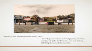 A medida que avanzaba en sus investigaciones, descubrió
que el espacio podía abordarse como tema en sí mismo, y a
él dedicó potentes esculturas espaciales.
Constant. Vista de sectores de Nueva Babilonia, 1971
 