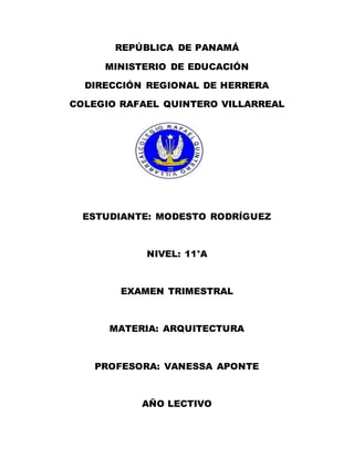REPÚBLICA DE PANAMÁ
MINISTERIO DE EDUCACIÓN
DIRECCIÓN REGIONAL DE HERRERA
COLEGIO RAFAEL QUINTERO VILLARREAL
ESTUDIANTE: MODESTO RODRÍGUEZ
NIVEL: 11°A
EXAMEN TRIMESTRAL
MATERIA: ARQUITECTURA
PROFESORA: VANESSA APONTE
AÑO LECTIVO
 