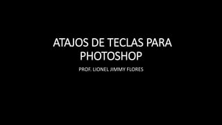 ATAJOS DE TECLAS PARA
PHOTOSHOP
PROF. LIONEL JIMMY FLORES
 