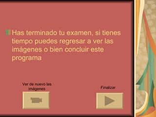 Has terminado tu examen, si tienes
tiempo puedes regresar a ver las
imágenes o bien concluir este
programa


   Ver de nuevo las
      imágenes             Finalizar
 