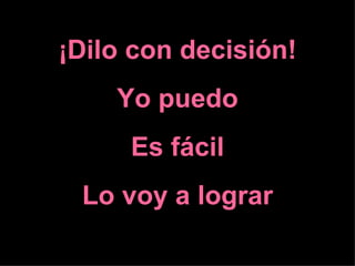 ¡Dilo con decisión!
    Yo puedo
     Es fácil
 Lo voy a lograr
 