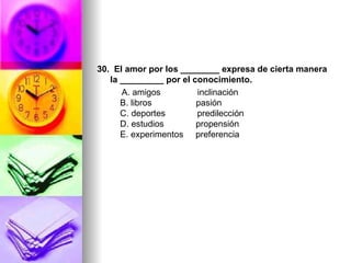 30. El amor por los ________ expresa de cierta manera
   la _________ por el conocimiento.
      A. amigos         inclinación
      B. libros         pasión
      C. deportes       predilección
      D. estudios       propensión
      E. experimentos preferencia
 