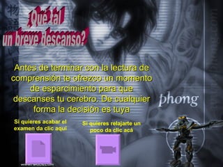 Antes de terminar con la lectura de
comprensión te ofrezco un momento
     de esparcimiento para que
descanses tu cerebro. De cualquier
      forma la decisión es tuya
Si quieres acabar el   Si quieres relajarte un
examen da clic aquí       poco da clic acá
 