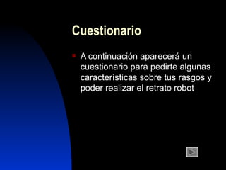 Cuestionario
   A continuación aparecerá un
    cuestionario para pedirte algunas
    características sobre tus rasgos y
    poder realizar el retrato robot
 