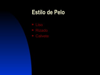 Estilo de Pelo
   Liso
   Rizado
   Calvete
 