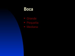 Boca
   Grande
   Pequeña
   Mediana
 