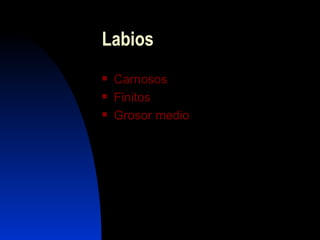 Labios
   Carnosos
   Finitos
   Grosor medio
 