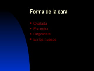 Forma de la cara
   Ovalada
   Estrecha
   Regordeta
   En los huesos
 