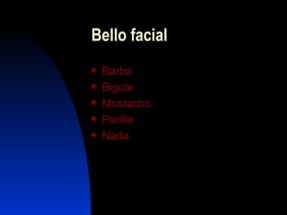 Bello facial
   Barba
   Bigote
   Mostacho
   Perilla
   Nada
 