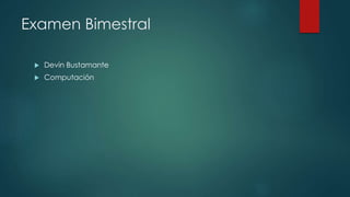 Examen Bimestral
 Devin Bustamante
 Computación
 