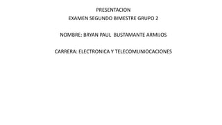 PRESENTACION
EXAMEN SEGUNDO BIMESTRE GRUPO 2
NOMBRE: BRYAN PAUL BUSTAMANTE ARMIJOS
CARRERA: ELECTRONICA Y TELECOMUNIOCACIONES
 