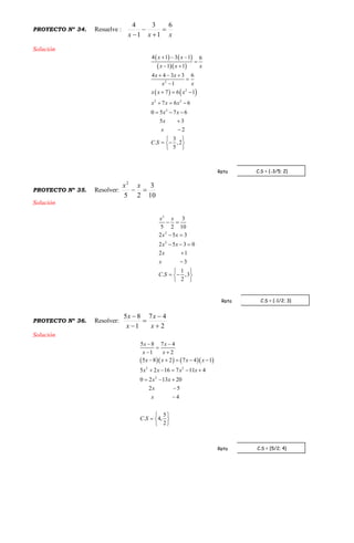 PROYECTO Nº 34. Resuelve :
xxx
6
1
3
1
4




Solución
   
  
   
2
2
2 2
2
4 1 3 1 6
1 1
4 4 3 3 6
1
7 6 1
7 6 6
0 5 7 6
5 3
2
3
. ,2
5
x x
x x x
x x
xx
x x x
x x x
x x
x
x
C S
  

 
  


  
  
  


 
  
 
PROYECTO Nº 35. Resolver:
10
3
25
2

xx
Solución
2
2
2
3
5 2 10
2 5 3
2 5 3 0
2 1
3
1
. ,3
2
x x
x x
x x
x
x
C S
 
 
  


 
  
 
PROYECTO Nº 36. Resolver:
2
47
1
85





x
x
x
x
Solución
     
2 2
2
5 8 7 4
1 2
5 8 2 7 4 1
5 2 16 7 11 4
0 2 13 20
2 5
4
5
. 4,
2
x x
x x
x x x x
x x x x
x x
x
x
C S
 

 
    
    
  


 
  
 
C.S = {-3/5; 2}Rpta
C.S = {-1/2; 3}Rpta
C.S = {5/2; 4}Rpta
 