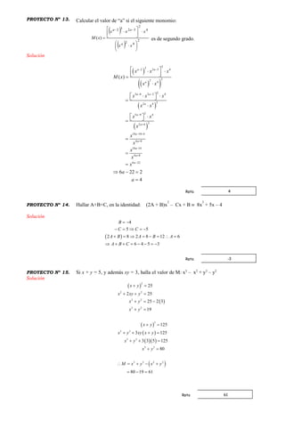 PROYECTO Nº 13. Calcular el valor de “a” si el siguiente monomio:
 
 
2
42
4
2
3232
)(














xx
xxx
xM
a
aa
es de segundo grado.
Solución
 
  
 
 
232 2 3 4
22 4
23 6 2 3 4
22 4
25 9 4
22 4
10 18 4
4 8
10 14
4 8
6 22
( )
6 22 2
4
a a
a
a a
a
a
a
a
a
a
a
a
x x x
M x
x x
x x x
x x
x x
x
x
x
x
x
x
a
a
 
 


 




    

   

   



  

PROYECTO Nº 14. Hallar A+B+C, en la identidad: (2A + B)x
2
– Cx + B  8x
2
+ 5x – 4
Solución
 
4
5 5
2 8 2 8 12 6
6 4 5 3
B
C C
A B A B A
A B C
 
    
       
       
PROYECTO Nº 15. Si x + y = 5, y además xy = 3, halla el valor de M: x3
– x2
+ y3
– y2
Solución
 
 
 
 
  
 
2
2 2
2 2
2 2
3
3 3
3 3
3 3
3 3 2 2
25
2 25
25 2 3
19
125
3 125
3 3 5 125
80
80 19 61
x y
x xy y
x y
x y
x y
x y xy x y
x y
x y
M x y x y
 
  
  
 
 
   
  
 
    
  
4Rpta
-3Rpta
61Rpta
 