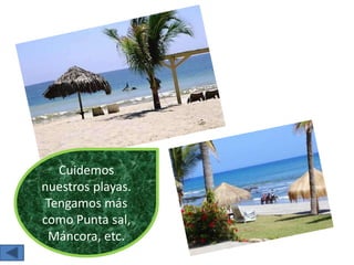 Cuidemos
nuestros playas.
Tengamos más
como Punta sal,
Máncora, etc.