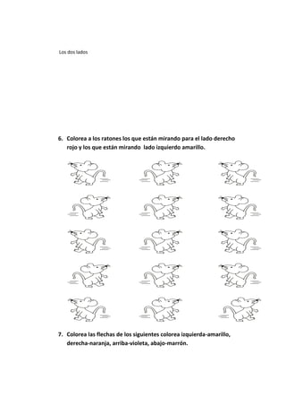 Los dos lados
6. Colorea a los ratones los que están mirando para el lado derecho
rojo y los que están mirando lado izquierdo amarillo.
7. Colorea las flechas de los siguientes colorea izquierda-amarillo,
derecha-naranja, arriba-violeta, abajo-marrón.
 