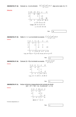 PROYECTO Nº 48. Calcular (a – b) si la división:
532
131212
2
234


xx
baxxxx
deja como resto: 4x + 5
Solución
2 12 12 13
3 18 30
5 9 15
12 20
6 3 4 27 20
a b
a b
 

 

  
Luego,
27 4 31
20 5 15
31 15 16
a a
b b
a b
   
   
    
PROYECTO Nº 49. Hallar m + n + p si la división es exacta:
32 23
2345


xxx
pnxmxxxx
Solución
1 1 1 1
2 2 1 3
1 2 1 3
3 8 4 12
1 1 4 12 7 12
m n p
m n p
  

  
   
Luego, 12; 7; 12m n p    . Por tanto, 17m n p  
PROYECTO Nº 50. Calcular (A + B) si la división es exacta:
322
32
2
24


xx
BAxxx
Solución
2 2 0 3
2 2 3
3 2 3
2 3
1 1 1 1 3
A B
A B
  

 
  
Luego, 1 3 2A B A B      
PROYECTO Nº 51. Indicar el término independiente del cociente de dividir:
(2x4
– 7x3
+ 10x2
– 4x - 3) entre (2x2
– x + 3)
Solución
2 2 7 10 4 3
1 1 3
3 3 9
2 6
1 3 2 7 9
  

 

 
  2
3 2Q x x x  
El término independiente es 2
16Rpta:
17
Rpta:
2Rpta:
2Rpta:
 