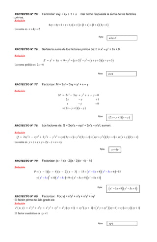 PROYECTO Nº 75. Factorizar: 4xy + 4y + 1 + x Dar como respuesta la suma de los factores
primos.
Solución
      4 4 1 4 1 1 1 4 1xy y x y x x x y         
La suma es 4 2x y 
PROYECTO Nº 76. Señale la suma de los factores primos de: E = x2
– y2
+ 6x + 9
Solución
    22 22
6 3 339 xE x x yy x y x y        
La suma pedida es 2 6x 
PROYECTO Nº 77. Factorizar: M = 2x2
– 3xy + y2
+ x – y
Solución
  
2 2
2 – 3 – 0
2 1
0
2 1
M x xy y x y
x y
x y
x y x y
   
 
 
   
PROYECTO Nº 78. Los factores de: Q = 2xy2
z – xyz2
+ 2y3
z – y2
z2
; suman:
Solución
         2 2 22 3 2 2
2 22 – 2 – 2 2xyzQ xy y z y z y z xyz y z y z yz x yz xyz y yz y z z         
La suma es 2 4y z x y y z x y      
PROYECTO Nº 79. Factorizar: (x - 1)(x - 2)(x - 3)(x - 4) – 15
Solución
       
      
2
2 222
2
2
5 51 4 2 3 – 15 4 6 15
105 5 9 5 15 9
x x x x x x
x x x x
P
x
x
x x x
x         


      
PROYECTO Nº 80. Factorizar: F(x; y) = x3
y2
+ x2
y + x2
y3
+ xy2
El factor primo de 2do grado es:
Solución
           2 23 2 3 2 2 22 2
; 1 11 1F x y x y x y x y xy x xyy x y xy xy xxy x y xyy x y           
El factor cuadrático es 1xy 
x+4y+2
Rpta:
2x+6Rpta:
  2 1x y x y  Rpta:
4x yRpta:
  2 2
5 9 5 1x x x x   Rpta:
xy+1Rpta:
 