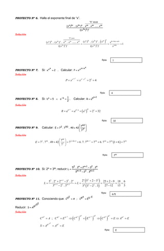 PROYECTO Nº 6. Halle el exponente final de “x”.
cba3
veces"b"
acacacabcbca
))x((
x......x.x.)x(.)x(
  
Solución
 
"
3 3 3
( ) . ( ) .( ) . ( ) . . ......
1
(( ) ) (( ) )
b veces
ba bc bc a aca bc bc a ac ac ac bc bca acb
a b c a b c abc
x x xx x x x x x
x x x
 
  
"
PROYECTO Nº 7. Si: 2x
xx
 . Calcular:
xxxx
xP


Solución
. 2
2 4
x xx x x x
x x x
P x x

   
PROYECTO Nº 8. Si:
2
1
a5b ba
 
. Calcular:
1ab
aR


Solución
 
1
. 5
2 32
a
a a bb b b b
R a a a

    
PROYECTO Nº 9. Calcular:









7
60
502
7
7
4249.7.7E
Solución
 
60
2 50 2 50 2 60 7 54 54 54 55
7
7
7 . 7 . 49 42 7 6. 7. 7 7 6. 7 7 1 6 7
7
E    
         
 
PROYECTO Nº 10. Si: 2n
= 3m
; reducir: 1m23m
n21nn2
3.23
2.322.5
L





Solución
 
 
2 22 1 2
3 2 1 3 2
2 5 2 35 . 2 2 3 . 2 25 2 9 18 6
3 2 . 3 27 12 15 53 3 2 . 3
nn n n
m m m
L L

 
    
     
 
PROYECTO Nº 11. Conociendo que:
EDABED
EC;AC


Reducir:
EDCB
AS 
Solución
     ;
E E A
E A E A E E A
EDC A
D D B
D B D B D D B
B B
C A C E C E C E A E
S A A E
 
       
  
1Rpta:
4Rpta:
32Rpta:
755Rpta:
6/5
Rpta:
ERpta:
 