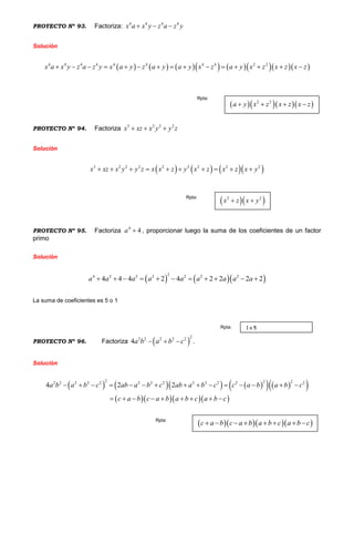 PROYECTO Nº 93. Factoriza: 4 4 4 4
x a x y z a z y  
Solución
           4 4 4 4 4 4 4 4 2 2
x a x y z a z y x a y z a y a y x z a y x z x z x z              
PROYECTO Nº 94. Factoriza 3 2 2 2
x xz x y y z  
Solución
      3 2 2 2 2 2 2 2 2
x xz x y y z x x z y x z x z x y         
PROYECTO Nº 95. Factoriza 4
4a  , proporcionar luego la suma de los coeficientes de un factor
primo
Solución
    
24 2 2 2 2 2 2
4 4 4 2 4 2 2 2 2a a a a a a a a a          
La suma de coeficientes es 5 o 1
PROYECTO Nº 96. Factoriza  
22 2 2 2 2
4a b a b c   .
Solución
          
    
2 2 22 2 2 2 2 2 2 2 2 2 2 2 2
4 2 2a b a b c ab a b c ab a b c c a b a b c
c a b c a b a b c a b c
              
        
    2 2
a y x z x z x z   
Rpta:
  2 2
x z x y 
Rpta:
1 o 5Rpta:
    c a b c a b a b c a b c       Rpta:
 