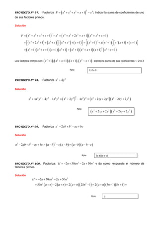 PROYECTO Nº 97. Factoriza  
24 3 2 4
1F x x x x x      ; Indicar la suma de coeficientes de uno
de sus factores primos.
Solución
    
               
          
24 3 2 4 4 3 2 4 3
24 2 3 4 3 2 2 3
22 2 3 2 2 2
1 2 1 1
2 1 1 1 1 1 1
1 1 1 1 1 1 1 1
F x x x x x x x x x x x x
x x x x x x x x x x x x x
x x x x x x x x x x x
             
                           
            
Los factores primos son        2 2 2
1 ; 1 ; 1 ; 1x x x x x x      ; siendo la suma de sus coeficientes:1; 2 o 3
PROYECTO Nº 98. Factoriza 4 4
4x y
Solución
    
24 2 2 4 2 2 2 2 2 2 2 2 2 2
4 4 4 2 4 2 2 2 2x x y y x y x y x y x xy y x xy y          
PROYECTO Nº 99. Factoriza 2 2
2a ab b ac bc   
Solución
      
22 2
2a ab b ac bc a b c a b a b a b c           
PROYECTO Nº 100. Factoriza: 2 3
2 50 2 50H n an a n     y da como respuesta el número de
factores primos.
Solución
          
2 3
2 2
2 50 2 50
50 2 2 25 1 2 5 1 5 1
H n an a n
n a n a n a n n a n n n
    
           
1; 2 o 3Rpta:
  2 2 2 2
2 2 2 2x xy y x xy y   
Rpta:
(a-b)(a-b-c)Rpta:
3Rpta:
 