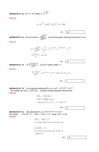 PROYECTO Nº 12. Si: nn
= 1/9. Hallar:








n
2
5
nE
Solución
   
5 5 5
2 52 2 23 3 243
n
n
E n n
 
     
    
PROYECTO Nº 13. Si el monomio:
3 2m
2m
x
xx
P


 , es de tercer grado, entonces el valor de “m” es:
Solución
2
1 2 2 6 3 6 2 4 42 2 1
2 3 6 6
23 2
3
4
3 22
6
m
m m m m mm
mm
x x x
P x x x
x x
m
m

       
 

    

   
PROYECTO Nº 14. Si:
n2
4n32n
)x(
x)x( 
, es de 4to
Grado. Hallar: “n”
Solución
2 3 4
3 6 4 2 2 2
2
( )
2 2 4 3
( )
n n
n n n n
n
x x
x x n n
x
 
    
      
PROYECTO Nº 15. En el siguiente polinomio:P(x, y) = mx3m
+ x3m-1
y5m+2
+ y5m-6
Se cumple que: G.R.(y) = 2(G. R(x)) . Calcular el grado absoluto del polinomio.
Solución
 
 
 
( ) ( )
6 5 12 4
. . 2 .
5m 2 2 3 2
; 2 7. 1
y xG R G R
m m
P x y x x y Ay G

   
   
PROYECTO Nº 16. Del polinomio:P(x, y) = 35
xn+3
ym-2
z6-n
+ xn+2
ym-3
Se cumple: G.A. (P) = 11 ; G.R.(x) – G.R.(Y) = 5. Luego: “2m + n” es:
Solución
 
 
( ) ( ). . – . . 5
3 2 5 0
. . 11 ;
n 3 m 2 11 2n 10 n m 5
2m+n=15
x YG R G R
n m n m n m
G A P

        

        

243Rpta:
22Rpta:
3Rpta:
17
Rpta:
15Rpta:
 