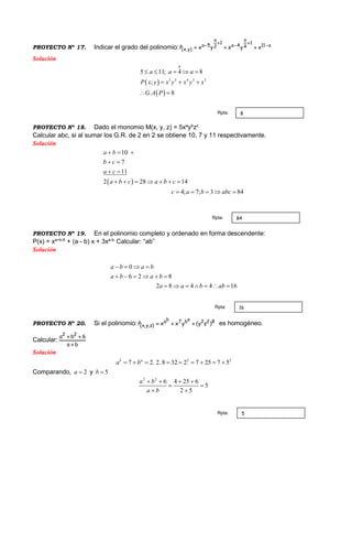 PROYECTO Nº 17. Indicar el grado del polinomio: a11
1
4
a
4a
1
2
a
5a
)y,x( xyxyxP 





Solución
 
 
0
3 5 4 3 3
5 11; 4 8
;
. 8
a a a
P x y x y x y x
G A P
    
  
 
PROYECTO Nº 18. Dado el monomio M(x, y, z) = 5xa
yb
zc
Calcular abc, si al sumar los G.R. de 2 en 2 se obtiene 10, 7 y 11 respectivamente.
Solución
 
10
7
11
2 28 14
4; 7; 3 84
a b
b c
a c
a b c a b c
c a b abc
  
 
 
      
    
PROYECTO Nº 19. En el polinomio completo y ordenado en forma descendente:
P(x) = xa+b-6
+ (a - b) x + 3xa-b.
Calcular: “ab”
Solución
0
6 2 8
2 8 4 4 16
a b a b
a b a b
a a b ab
   
     
      
PROYECTO Nº 20. Si el polinomio: 822ab7ba
)z,y,x( )zy(yxxP  es homogéneo.
Calcular:
ba
6ba 22


Solución
5 2
7 2. 2. 8 32 2 7 25 7 5b a
a b        
Comparando, 2a  y 5b 
2 2
6 4 25 6
5
2 5
a b
a b
   
 
 
8Rpta:
84Rpta:
16Rpta:
5Rpta:
 